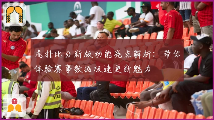 虎扑比分新版功能亮点解析：带你体验赛事数据极速更新魅力