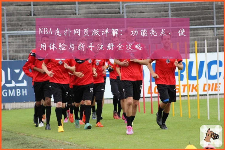 NBA虎扑网页版详解：功能亮点、使用体验与新手注册全攻略