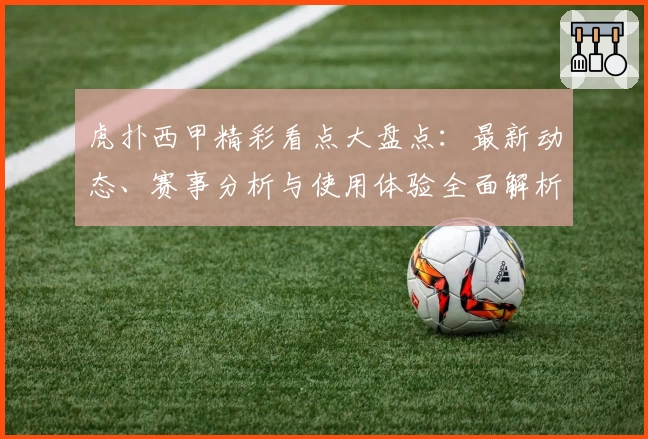 虎扑西甲精彩看点大盘点：最新动态、赛事分析与使用体验全面解析