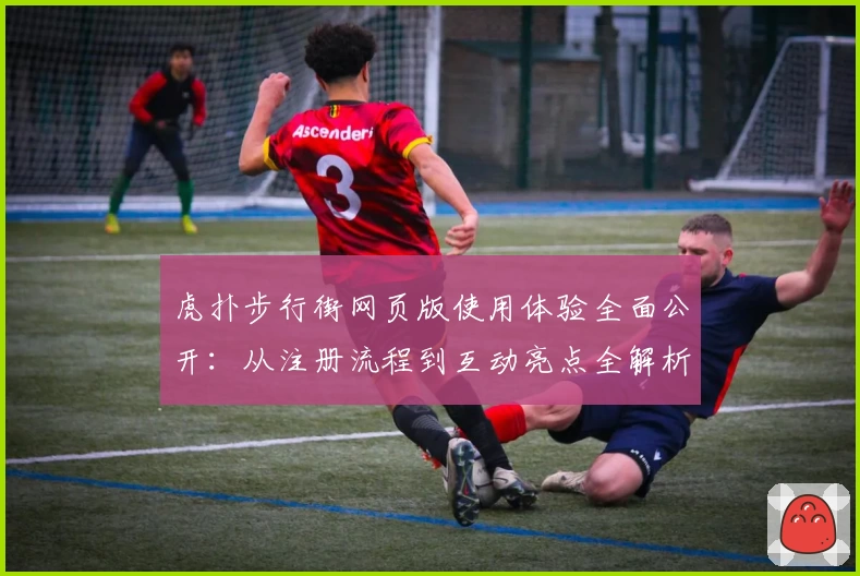 虎扑步行街网页版使用体验全面公开：从注册流程到互动亮点全解析