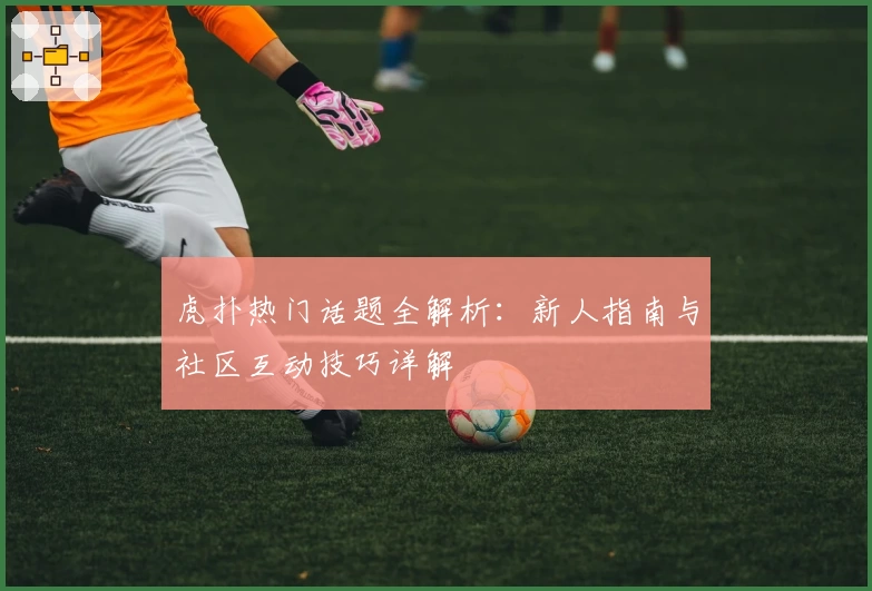 虎扑热门话题全解析:新人指南与社区互动技巧详解