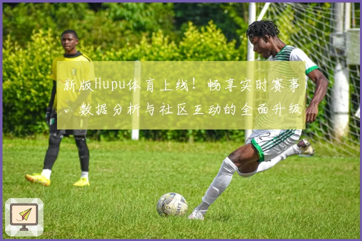 新版Hupu体育上线！畅享实时赛事、数据分析与社区互动的全面升级体验