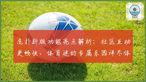 虎扑新版功能亮点解析：社区互动更畅快，体育迷的专属乐园详尽体验