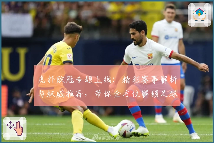 虎扑欧冠专题上线：精彩赛事解析与权威推荐，带你全方位解锁足球盛宴