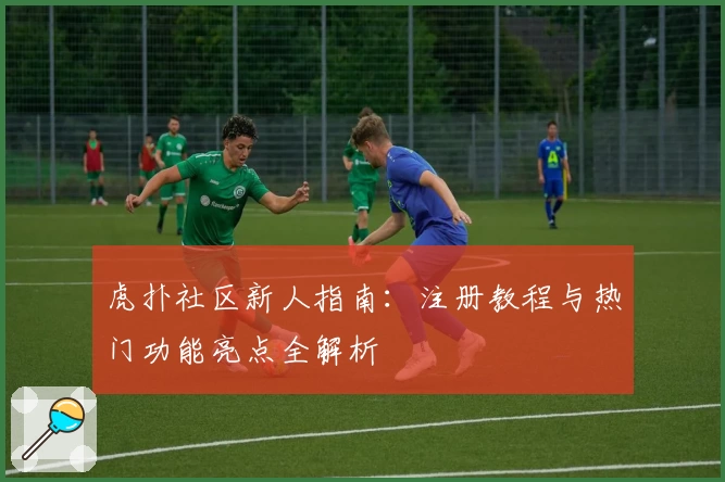 虎扑社区新人指南：注册教程与热门功能亮点全解析