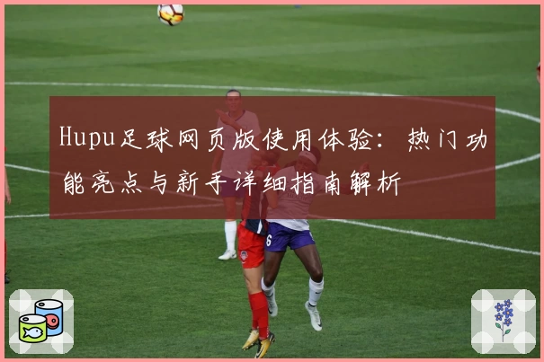 Hupu足球网页版使用体验：热门功能亮点与新手详细指南解析
