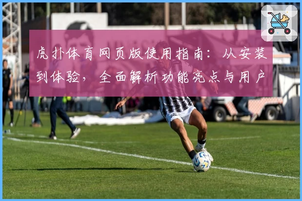 虎扑体育网页版使用指南:从安装到体验,全面解析功能亮点与用户口碑