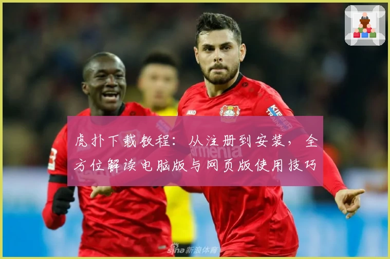 虎扑下载教程:从注册到安装,全方位解读电脑版与网页版使用技巧