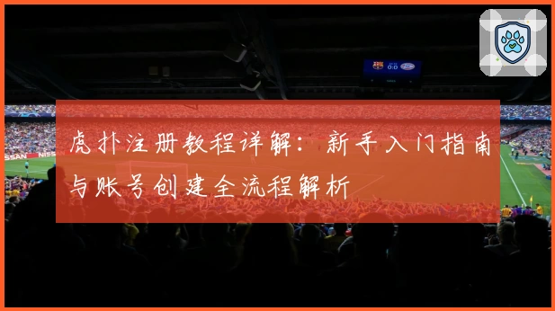 虎扑注册教程详解：新手入门指南与账号创建全流程解析