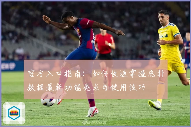 官方入口指南：如何快速掌握虎扑数据最新功能亮点与使用技巧