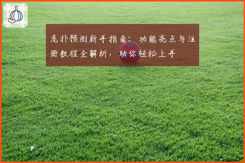 虎扑预测新手指南：功能亮点与注册教程全解析，助你轻松上手