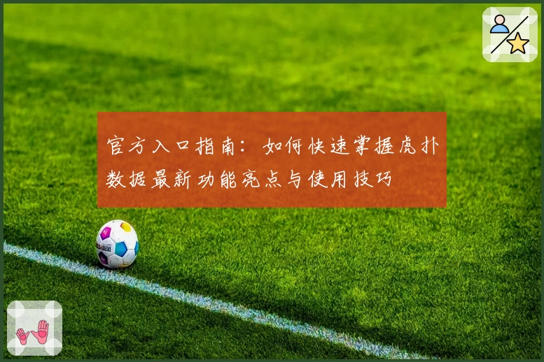 官方入口指南:如何快速掌握虎扑数据最新功能亮点与使用技巧
