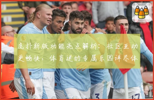 虎扑新版功能亮点解析:社区互动更畅快,体育迷的专属乐园详尽体验
