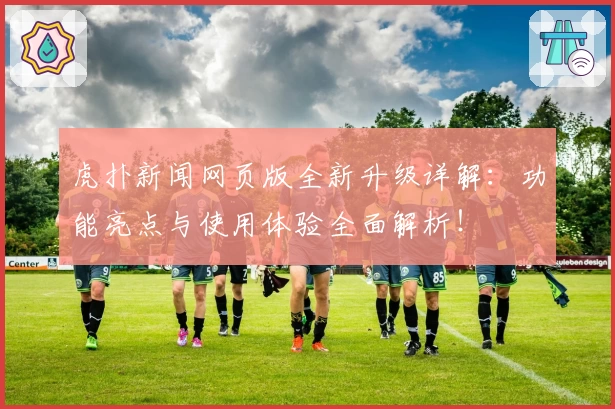 虎扑新闻网页版全新升级详解:功能亮点与使用体验全面解析!