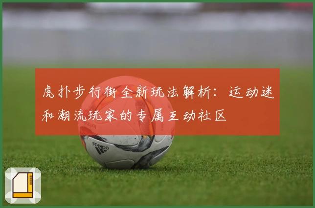 虎扑步行街全新玩法解析：运动迷和潮流玩家的专属互动社区