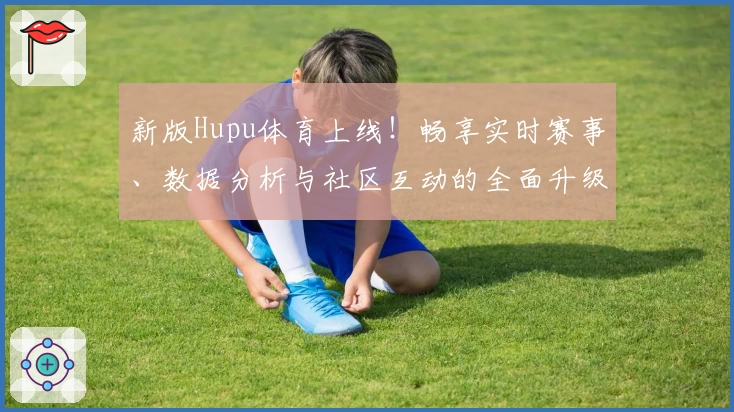 新版Hupu体育上线！畅享实时赛事、数据分析与社区互动的全面升级体验