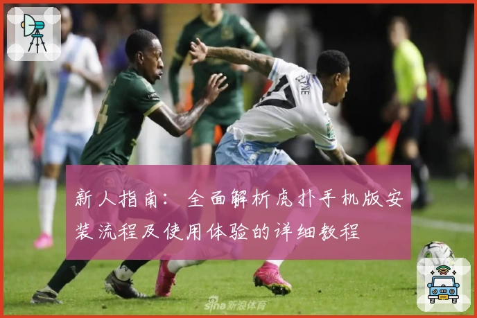 新人指南：全面解析虎扑手机版安装流程及使用体验的详细教程