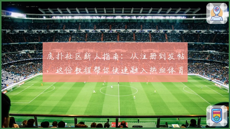 虎扑社区新人指南：从注册到发帖，这份教程帮你快速融入热血体育交流平台