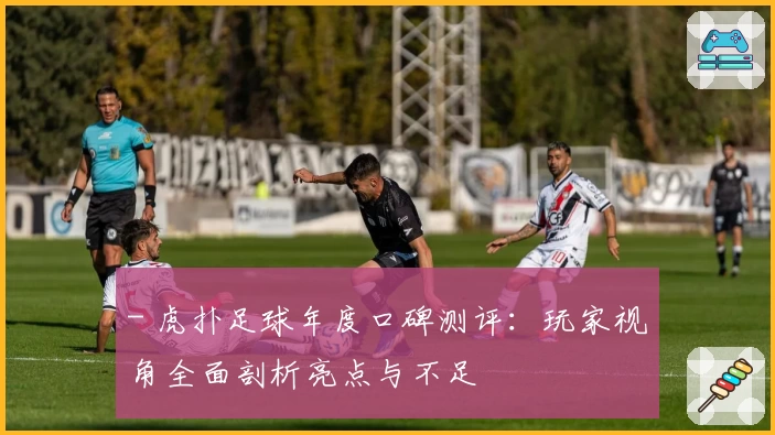 - 虎扑足球年度口碑测评：玩家视角全面剖析亮点与不足