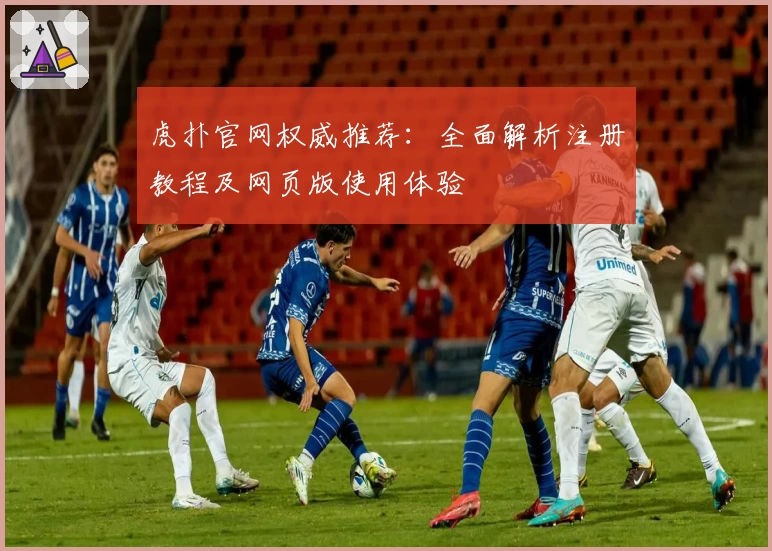 虎扑官网权威推荐：全面解析注册教程及网页版使用体验