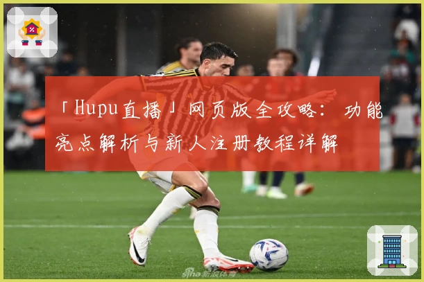 「Hupu直播」网页版全攻略：功能亮点解析与新人注册教程详解