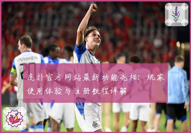 虎扑官方网站最新功能亮相：玩家使用体验与注册教程详解