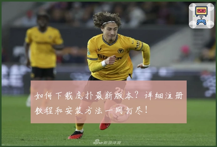 如何下载虎扑最新版本？详细注册教程和安装方法一网打尽！