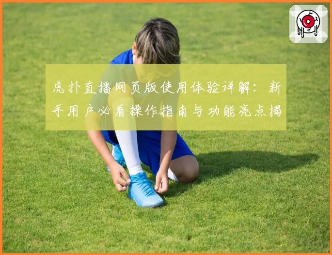 虎扑直播网页版使用体验详解:新手用户必看操作指南与功能亮点揭秘