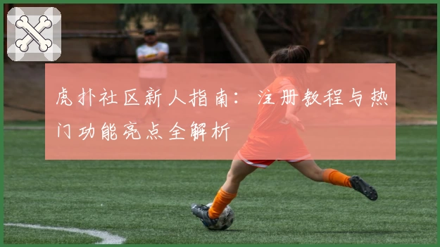 虎扑社区新人指南：注册教程与热门功能亮点全解析