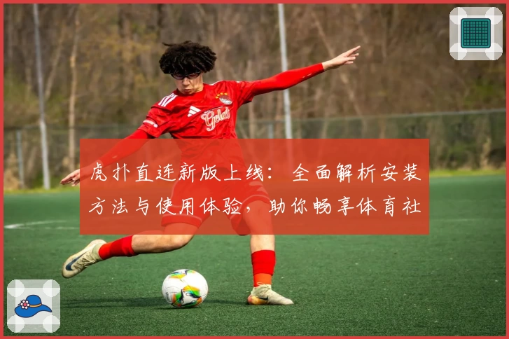 虎扑直连新版上线:全面解析安装方法与使用体验,助你畅享体育社区精彩内容