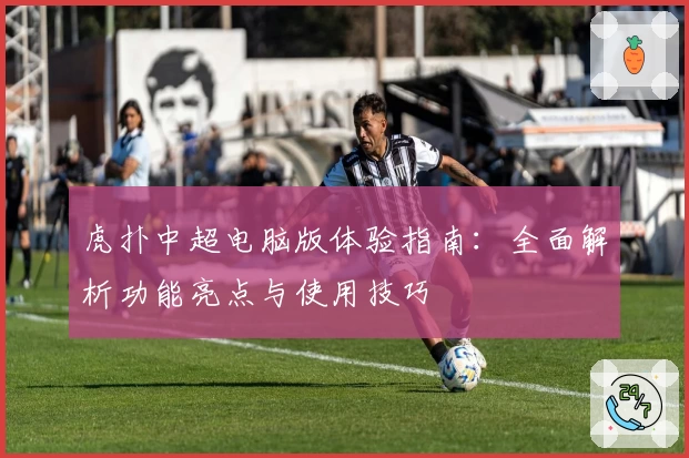 虎扑中超电脑版体验指南：全面解析功能亮点与使用技巧