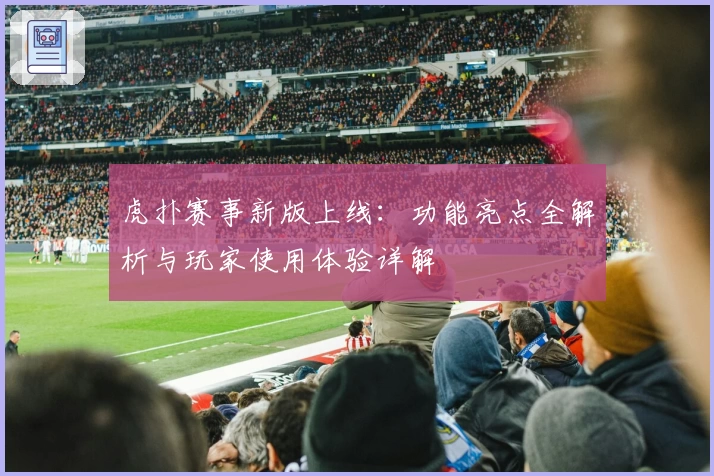 虎扑赛事新版上线：功能亮点全解析与玩家使用体验详解