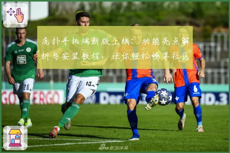 虎扑手机端新版上线：功能亮点解析与安装教程，让你轻松畅享社区互动