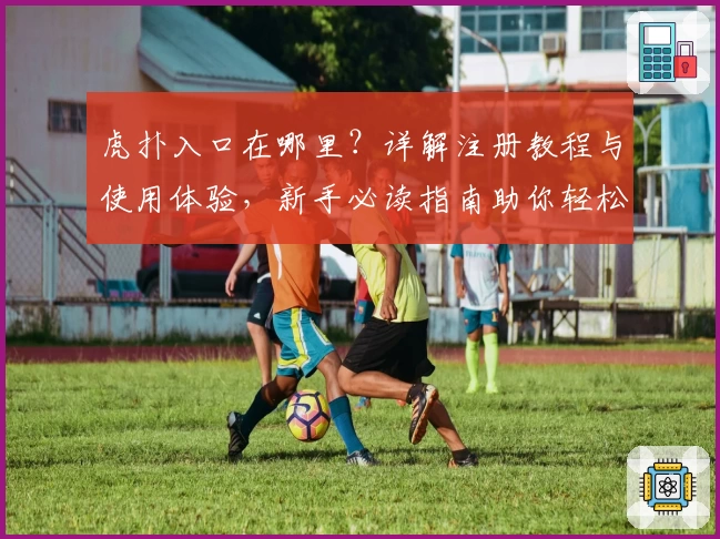 虎扑入口在哪里？详解注册教程与使用体验，新手必读指南助你轻松上手